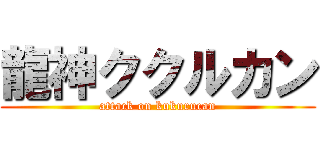 龍神ククルカン (attack on kukurucan)