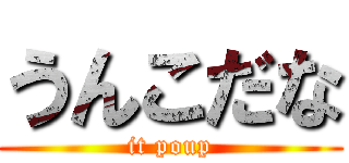 うんこだな (it poup)