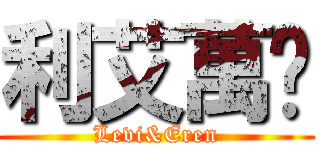 利艾萬歲 (Levi&Eren)
