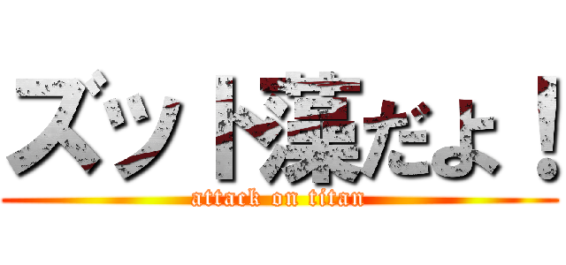ズット藻だよ！ (attack on titan)