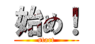 始め！ (start)