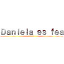 Ｄａｎｉｅｌａ ｅｓ ｆｅａ (y mucho)