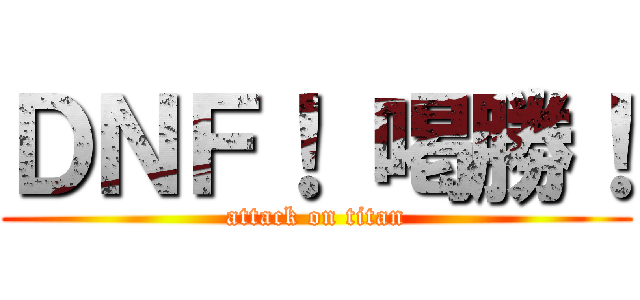 ＤＮＦ！ 喝勝！ (attack on titan)