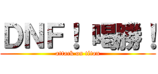 ＤＮＦ！ 喝勝！ (attack on titan)