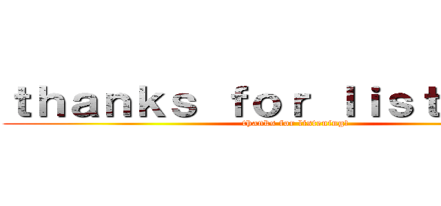 ｔｈａｎｋｓ ｆｏｒ ｌｉｓｔｎｉｎｇ！ (thanks for listening!)