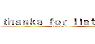 ｔｈａｎｋｓ ｆｏｒ ｌｉｓｔｎｉｎｇ！ (thanks for listening!)