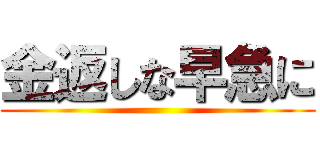 金返しな早急に ()
