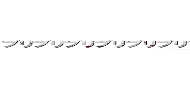 ブリブリブリブリブリブリブリブリブリブリブリブリブリブリブリブリ (AAAAAAAAAAAAAAAAAAAAAAAAAA)