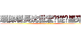 環保署長沈世宏您從氪星來的 (attack on titan)