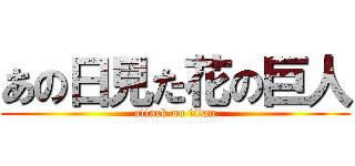 あの日見た花の巨人 (attack on titan)