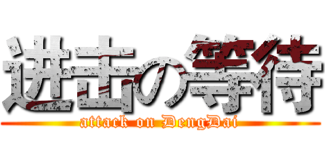 进击の等待 (attack on DengDai)