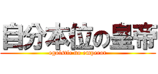 自分本位の皇帝 (egoistic no emperor)