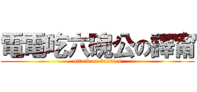 電電吃六碗公の譯甯 (attack on baddies)