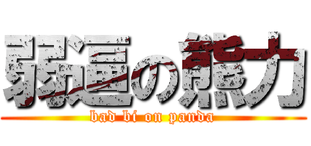 弱逼の熊力 (bad bi on panda)