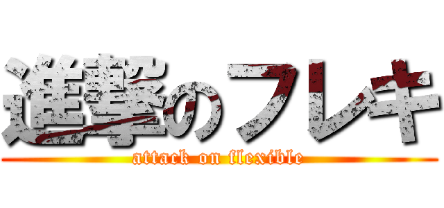 進撃のフレキ (attack on flexible)