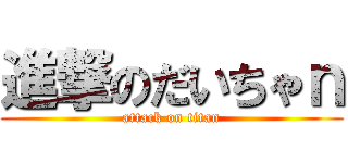 進撃のだいちゃｎ (attack on titan)