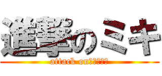 進撃のミキ (attack on　ｍｉｋｉ)