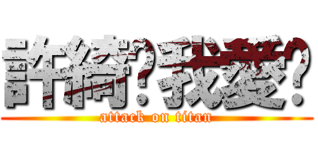許綺芮我愛妳 (attack on titan)