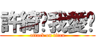 許綺芮我愛妳 (attack on titan)