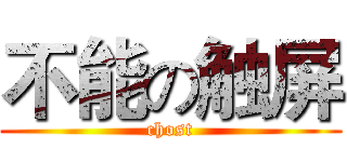不能の触屏 (chost)