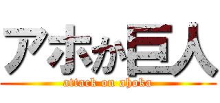 アホか巨人 (attack on ahoka)