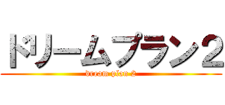 ドリームプラン２ (dream plan 2)