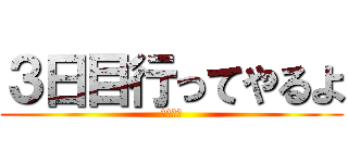 ３日目行ってやるよ (客として)