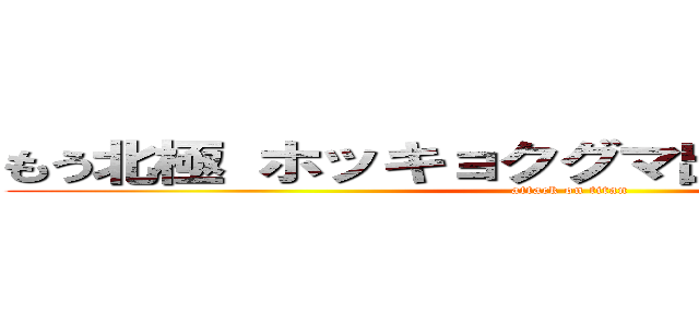 もう北極 ホッキョクグマ出てきそう ワホー (attack on titan)