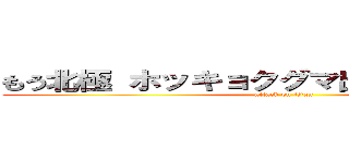 もう北極 ホッキョクグマ出てきそう ワホー (attack on titan)