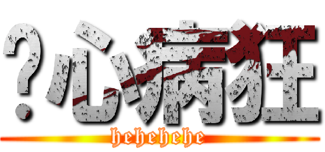 丧心病狂 (hehehehe)