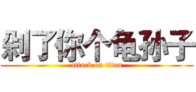 剁了你个龟孙子 (attack on titan)