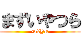 まずいやつら (MZYR)