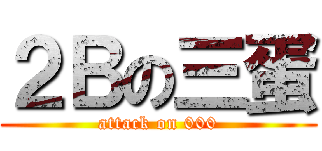 ２Ｂの三蛋 (attack on 000)
