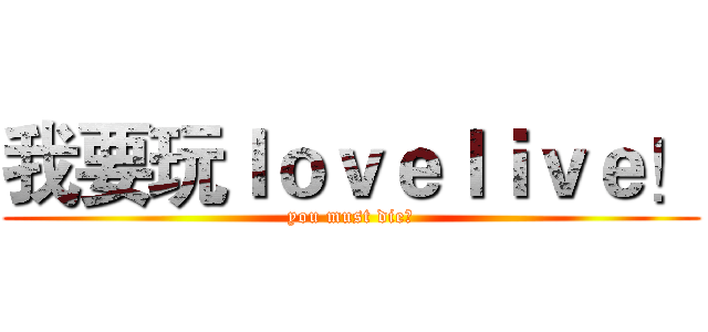 我要玩ｌｏｖｅｌｉｖｅ！ (you must die！)