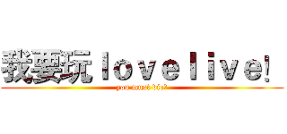 我要玩ｌｏｖｅｌｉｖｅ！ (you must die！)