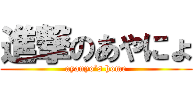 進撃のあやにょ (ayanyo’s home)