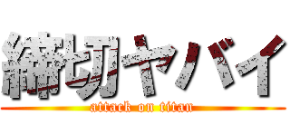 締切ヤバイ (attack on titan)