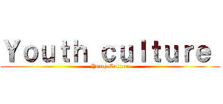 Ｙｏｕｔｈ ｃｕｌｔｕｒｅ  (Youth Culture)