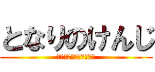 となりのけんじ (いや、リアルで怖くね？)