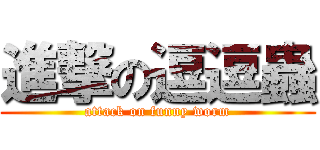 進撃の逗逗蟲 (attack on funny worm)