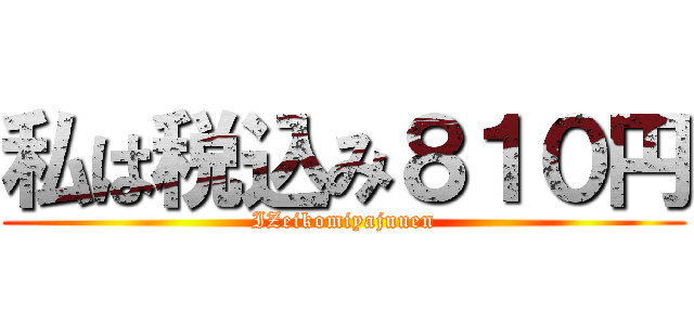 私は税込み８１０円 (IZeikomiyajuuen)
