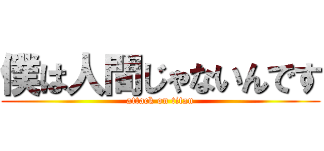 僕は人間じゃないんです (attack on titan)