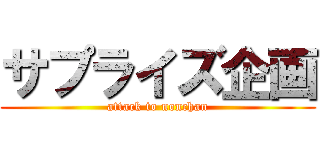 サプライズ企画 (attack to nonchan)