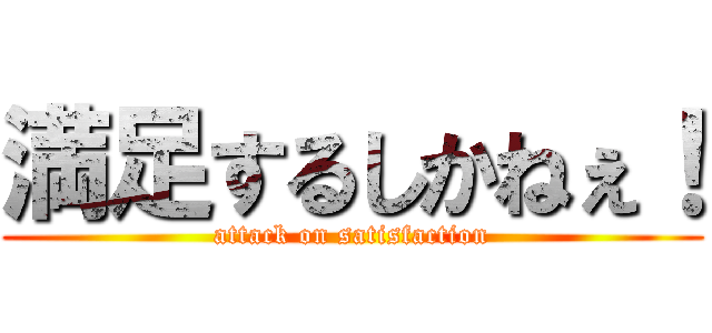 満足するしかねぇ！ (attack on satisfaction)