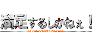 満足するしかねぇ！ (attack on satisfaction)