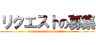 リクエストの募集 (komentorandeyorosiku.)