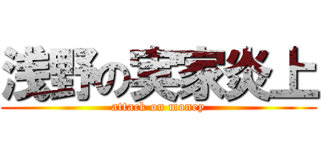 浅野の実家炎上 (attack on money)