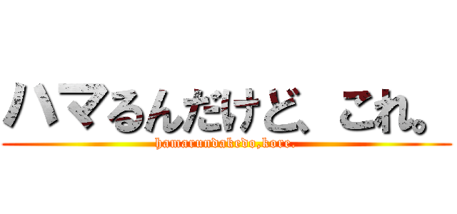 ハマるんだけど、これ。 (hamarundakedo,kore.)