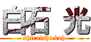 白石 光 (shiraishi koh)