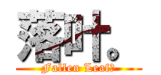 落叶。 (Fallen Leaf。)